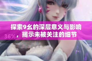探索9幺的深层意义与影响，揭示未被关注的细节