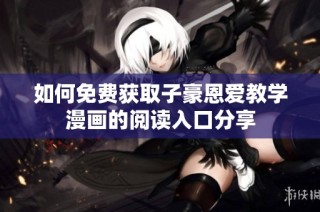 如何免费获取子豪恩爱教学漫画的阅读入口分享