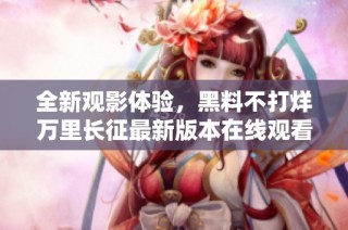 全新观影体验，黑料不打烊万里长征最新版本在线观看指南