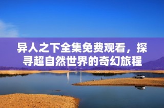 异人之下全集免费观看，探寻超自然世界的奇幻旅程