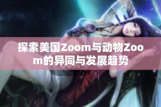 探索美国Zoom与动物Zoom的异同与发展趋势