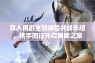 双人网游全新体验共战乐趣，携手同行开启冒险之旅