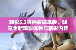 魅影5.3直播震撼来袭，畅享全新观影体验与精彩内容