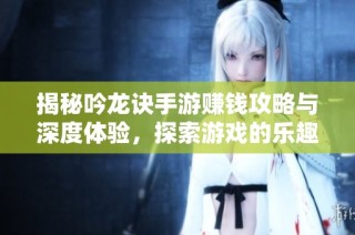 揭秘吟龙诀手游赚钱攻略与深度体验，探索游戏的乐趣与魅力