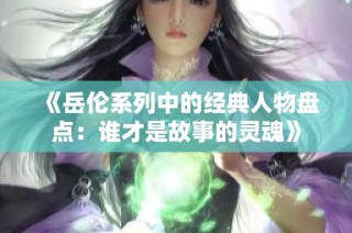《岳伦系列中的经典人物盘点：谁才是故事的灵魂》