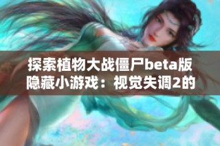 探索植物大战僵尸beta版隐藏小游戏：视觉失调2的趣味挑战与游戏乐趣
