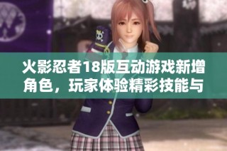 火影忍者18版互动游戏新增角色，玩家体验精彩技能与丰富剧情