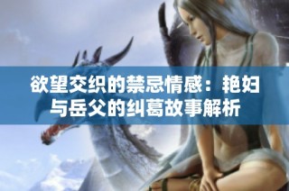 欲望交织的禁忌情感：艳妇与岳父的纠葛故事解析