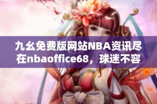 九幺免费版网站NBA资讯尽在nbaoffice68，球迷不容错过！