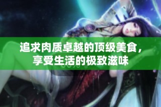 追求肉质卓越的顶级美食，享受生活的极致滋味