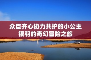 众臣齐心协力共护的小公主银羽的奇幻冒险之旅