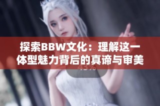 探索BBW文化：理解这一体型魅力背后的真谛与审美观