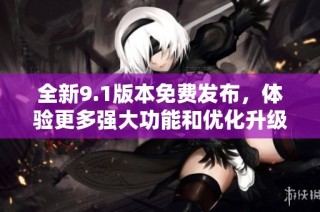 全新9.1版本免费发布，体验更多强大功能和优化升级