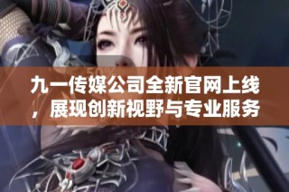 九一传媒公司全新官网上线，展现创新视野与专业服务