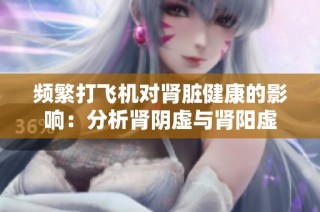 频繁打飞机对肾脏健康的影响：分析肾阴虚与肾阳虚
