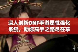 深入剖析DNF手游属性强化系统，助你高手之路尽在掌握！