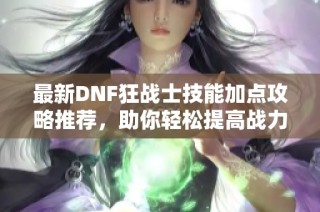 最新DNF狂战士技能加点攻略推荐，助你轻松提高战力
