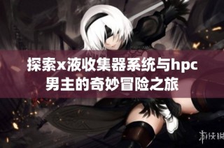 探索x液收集器系统与hpc男主的奇妙冒险之旅