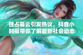 独占暮云引发热议，抖音小时报带你了解最新社会动态
