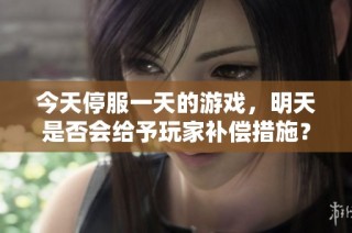 今天停服一天的游戏，明天是否会给予玩家补偿措施？