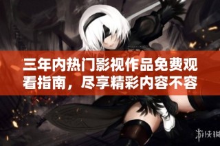 三年内热门影视作品免费观看指南，尽享精彩内容不容错过