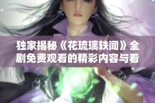 独家揭秘《花琉璃轶闻》全剧免费观看的精彩内容与看点