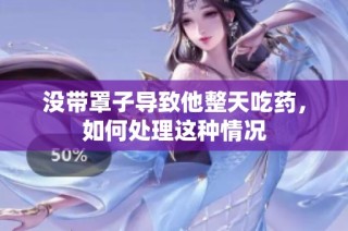 没带罩子导致他整天吃药，如何处理这种情况