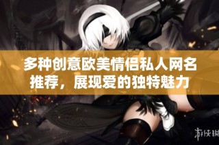 多种创意欧美情侣私人网名推荐，展现爱的独特魅力