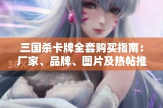 三国杀卡牌全套购买指南：厂家、品牌、图片及热帖推荐