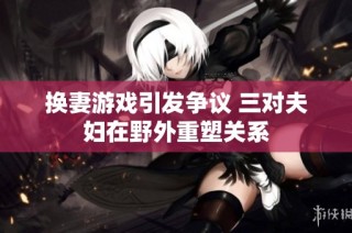 换妻游戏引发争议 三对夫妇在野外重塑关系
