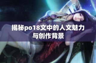 揭秘po18文中的人文魅力与创作背景