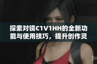探索对镜C1V1HH的全新功能与使用技巧，提升创作灵感