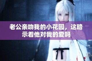 老公亲吻我的小花园，这暗示着他对我的爱吗