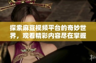 探索麻豆视频平台的奇妙世界，观看精彩内容尽在掌握之中