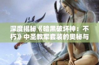 深度揭秘《暗黑破坏神：不朽》中圣教军套装的奥秘与玩法