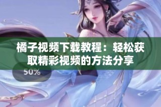 橘子视频下载教程：轻松获取精彩视频的方法分享