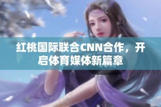红桃国际联合CNN合作，开启体育媒体新篇章