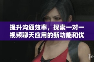 提升沟通效率，探索一对一视频聊天应用的新功能和优势