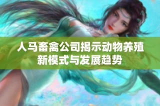 人马畜禽公司揭示动物养殖新模式与发展趋势