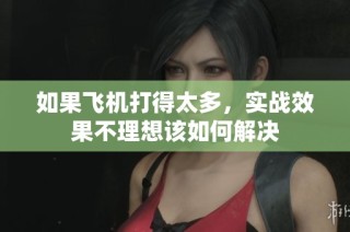 如果飞机打得太多，实战效果不理想该如何解决