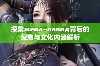 探索жеиа~лавид背后的深意与文化内涵解析