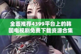 全面推荐4399平台上的韩国电视剧免费下载资源合集