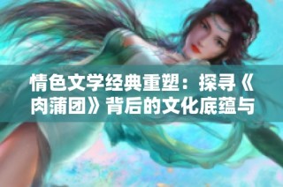 情色文学经典重塑：探寻《肉蒲团》背后的文化底蕴与历史故事