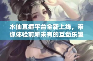 水仙直播平台全新上线，带你体验前所未有的互动乐趣