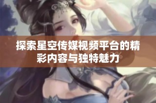 探索星空传媒视频平台的精彩内容与独特魅力