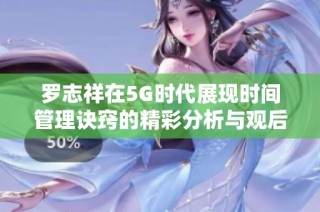 罗志祥在5G时代展现时间管理诀窍的精彩分析与观后感