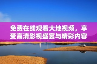 免费在线观看大地视频，享受高清影视盛宴与精彩内容