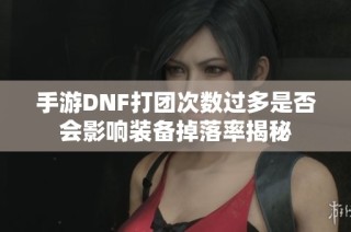 手游DNF打团次数过多是否会影响装备掉落率揭秘