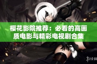 樱花影院推荐：必看的高画质电影与精彩电视剧合集