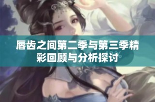 唇齿之间第二季与第三季精彩回顾与分析探讨